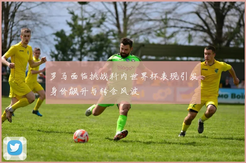 罗马面临挑战科内世界杯表现引发身价飙升与转会风波