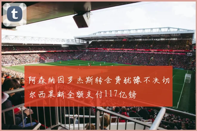 阿森纳因罗杰斯转会费犹豫不决切尔西果断全额支付117亿镑