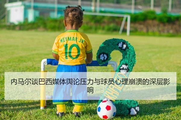 内马尔谈巴西媒体舆论压力与球员心理崩溃的深层影响
